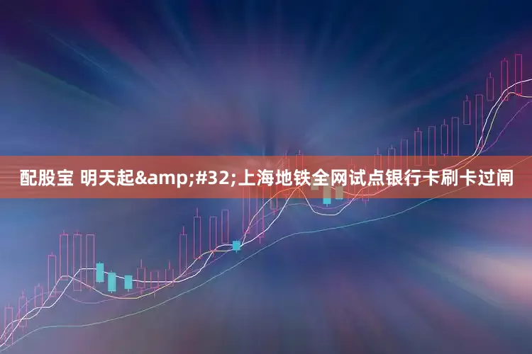 配股宝 明天起 上海地铁全网试点银行卡刷卡过闸
