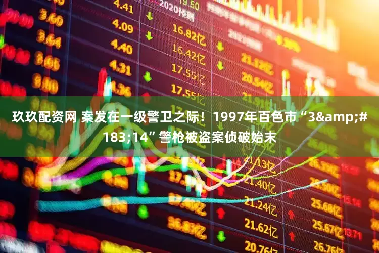 玖玖配资网 案发在一级警卫之际！1997年百色市“3·14”警枪被盗案侦破始末