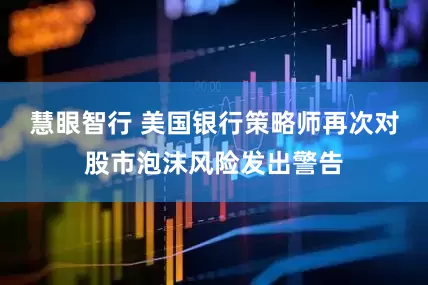 慧眼智行 美国银行策略师再次对股市泡沫风险发出警告