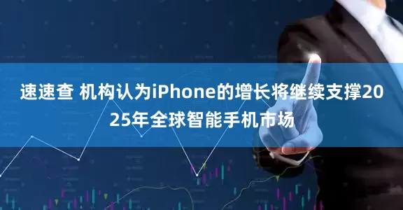 速速查 机构认为iPhone的增长将继续支撑2025年全球智能手机市场