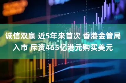 诚信双赢 近5年来首次 香港金管局入市 斥资465亿港元购买美元