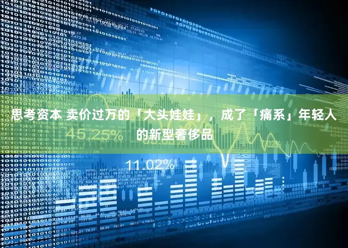 思考资本 卖价过万的「大头娃娃」，成了「痛系」年轻人的新型奢侈品