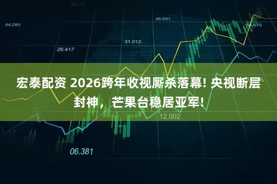 宏泰配资 2026跨年收视厮杀落幕! 央视断层封神，芒果台稳居亚军!