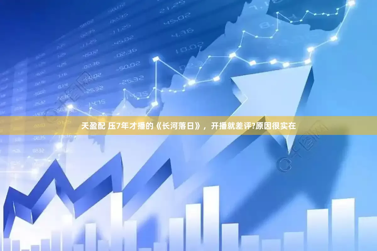 天盈配 压7年才播的《长河落日》，开播就差评?原因很实在