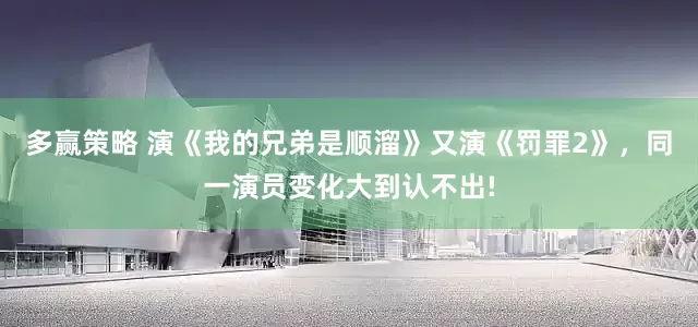 多赢策略 演《我的兄弟是顺溜》又演《罚罪2》，同一演员变化大到认不出!