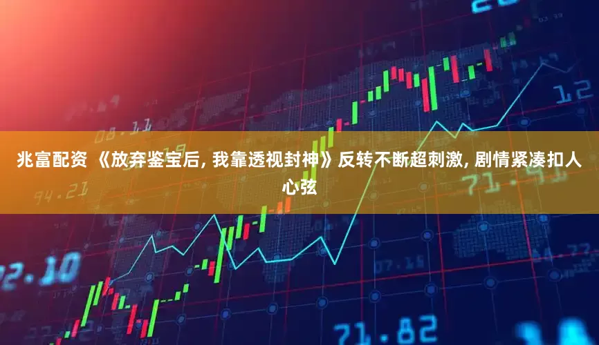 兆富配资 《放弃鉴宝后, 我靠透视封神》反转不断超刺激, 剧情紧凑扣人心弦