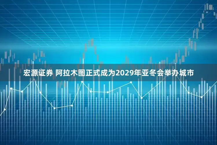 宏源证券 阿拉木图正式成为2029年亚冬会举办城市