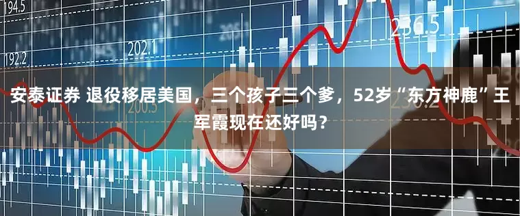 安泰证券 退役移居美国，三个孩子三个爹，52岁“东方神鹿”王军霞现在还好吗？