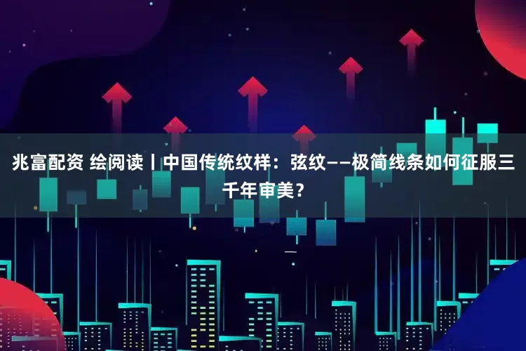 兆富配资 绘阅读丨中国传统纹样：弦纹——极简线条如何征服三千年审美？