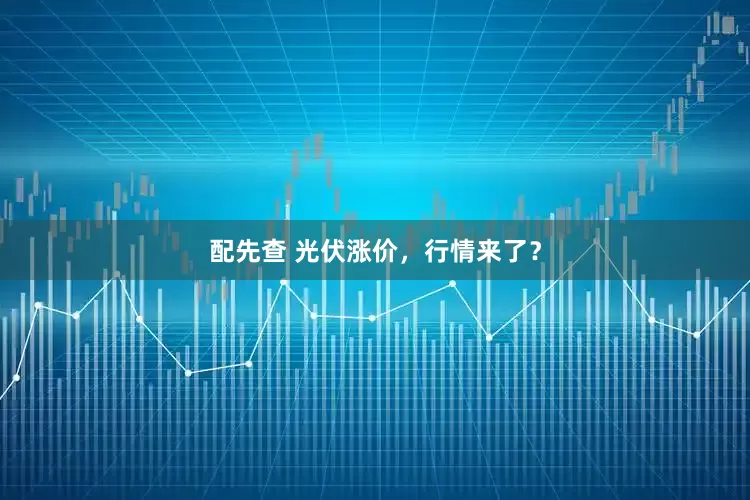 配先查 光伏涨价，行情来了？