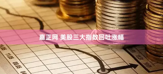嘉正网 美股三大指数回吐涨幅