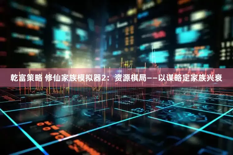 乾富策略 修仙家族模拟器2：资源棋局——以谋略定家族兴衰