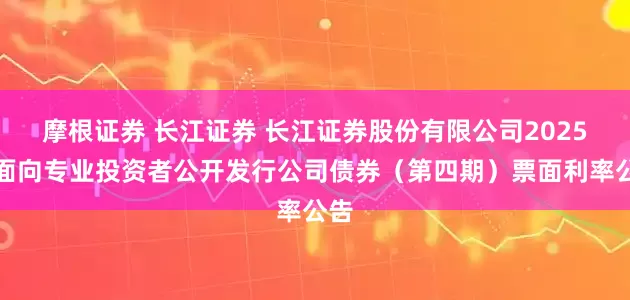 摩根证券 长江证券 长江证券股份有限公司2025年面向专业投资者公开发行公司债券（第四期）票面利率公告