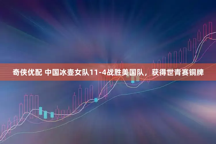 奇侠优配 中国冰壶女队11-4战胜美国队，获得世青赛铜牌