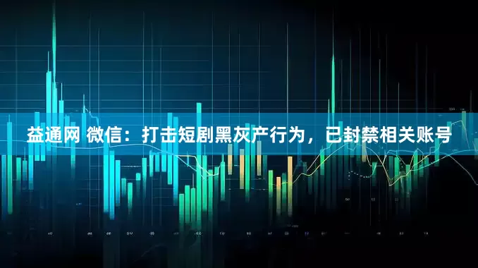 益通网 微信：打击短剧黑灰产行为，已封禁相关账号